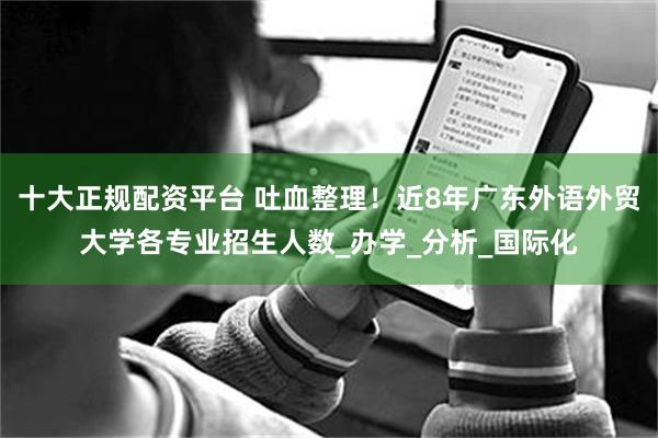 十大正规配资平台 吐血整理！近8年广东外语外贸大学各专业招生人数_办学_分析_国际化
