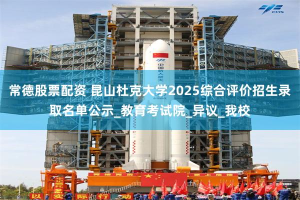 常德股票配资 昆山杜克大学2025综合评价招生录取名单公示_教育考试院_异议_我校