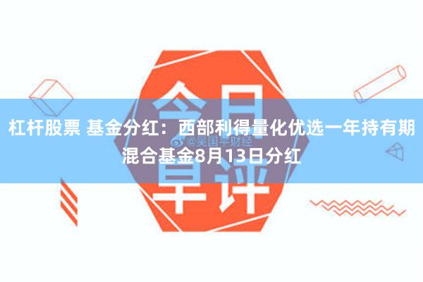 杠杆股票 基金分红：西部利得量化优选一年持有期混合基金8月13日分红