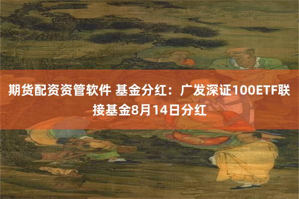期货配资资管软件 基金分红：广发深证100ETF联接基金8月14日分红