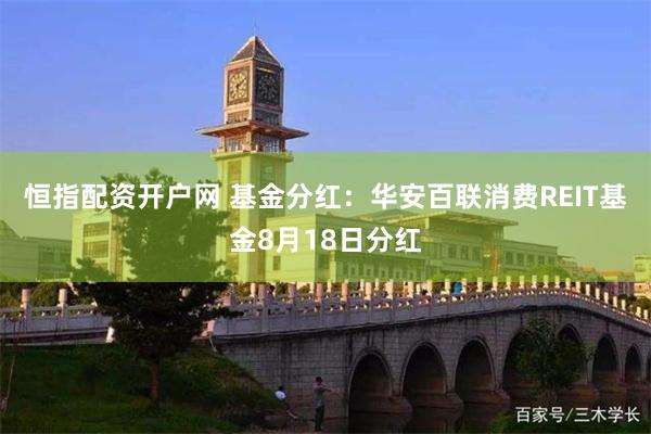 恒指配资开户网 基金分红：华安百联消费REIT基金8月18日分红