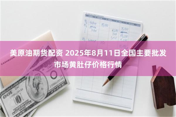 美原油期货配资 2025年8月11日全国主要批发市场黄肚仔价格行情