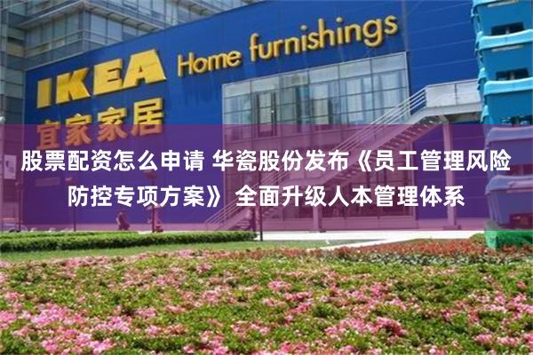 股票配资怎么申请 华瓷股份发布《员工管理风险防控专项方案》 全面升级人本管理体系