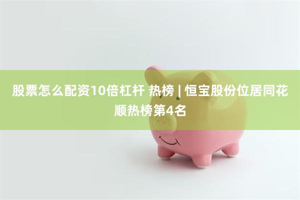 股票怎么配资10倍杠杆 热榜 | 恒宝股份位居同花顺热榜第4名