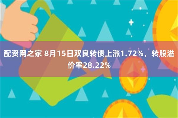 配资网之家 8月15日双良转债上涨1.72%，转股溢价率28.22%