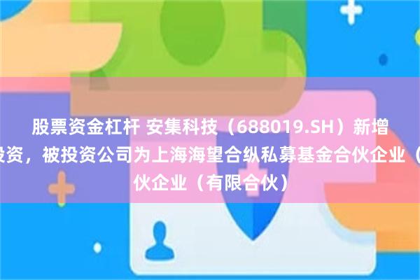 股票资金杠杆 安集科技（688019.SH）新增一起对外投资，被投资公司为上海海望合纵私募基金合伙企业（有限合伙）