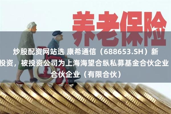炒股配资网站选 康希通信（688653.SH）新增一起对外投资，被投资公司为上海海望合纵私募基金合伙企业（有限合伙）