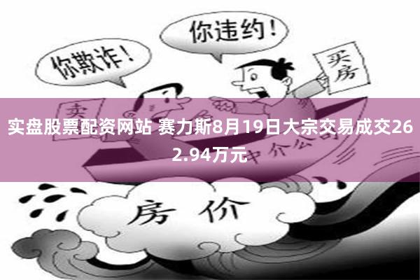 实盘股票配资网站 赛力斯8月19日大宗交易成交262.94万元