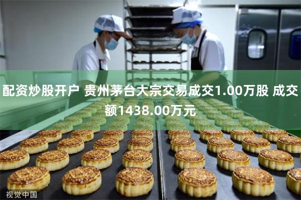 配资炒股开户 贵州茅台大宗交易成交1.00万股 成交额1438.00万元