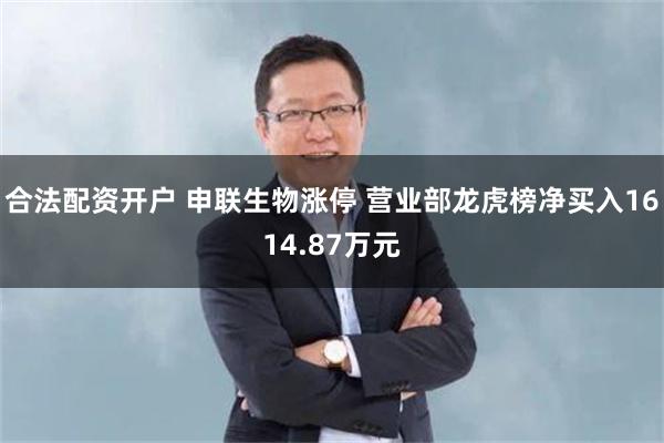 合法配资开户 申联生物涨停 营业部龙虎榜净买入1614.87万元