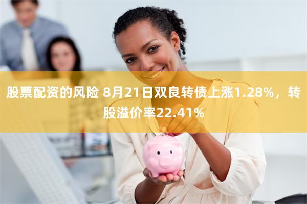 股票配资的风险 8月21日双良转债上涨1.28%，转股溢价率22.41%