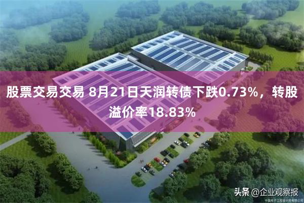 股票交易交易 8月21日天润转债下跌0.73%，转股溢价率18.83%