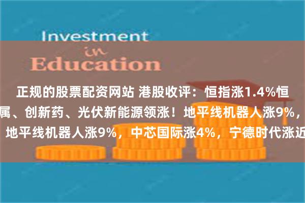 正规的股票配资网站 港股收评：恒指涨1.4%恒生科技涨近2%，有色金属、创新药、光伏新能源领涨！地平线机器人涨9%，中芯国际涨4%，宁德时代涨近3%