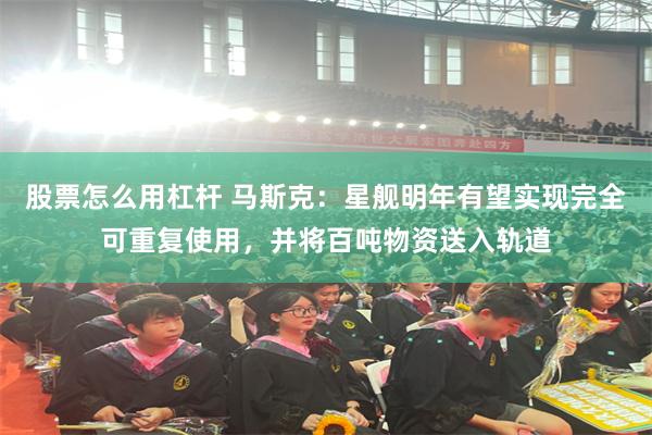 股票怎么用杠杆 马斯克：星舰明年有望实现完全可重复使用，并将百吨物资送入轨道