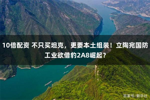 10倍配资 不只买坦克，更要本土组装！立陶宛国防工业欲借豹2A8崛起？