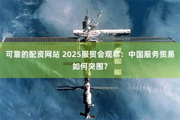可靠的配资网站 2025服贸会观察：中国服务贸易如何突围？