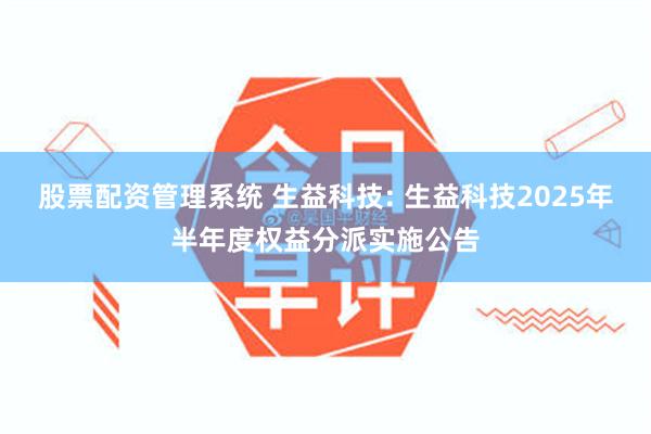 股票配资管理系统 生益科技: 生益科技2025年半年度权益分派实施公告
