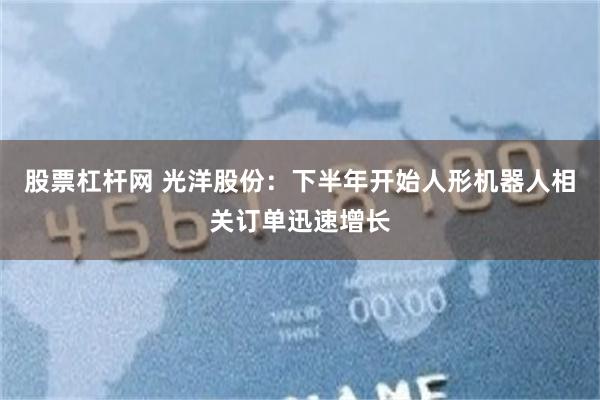 股票杠杆网 光洋股份：下半年开始人形机器人相关订单迅速增长